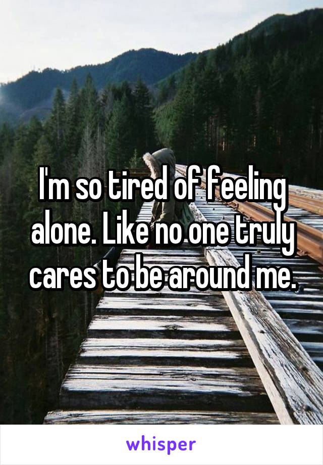 I'm so tired of feeling alone. Like no one truly cares to be around me.