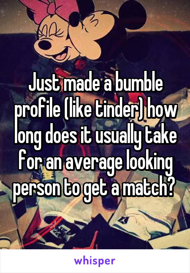 Just made a bumble profile (like tinder) how long does it usually take for an average looking person to get a match? 