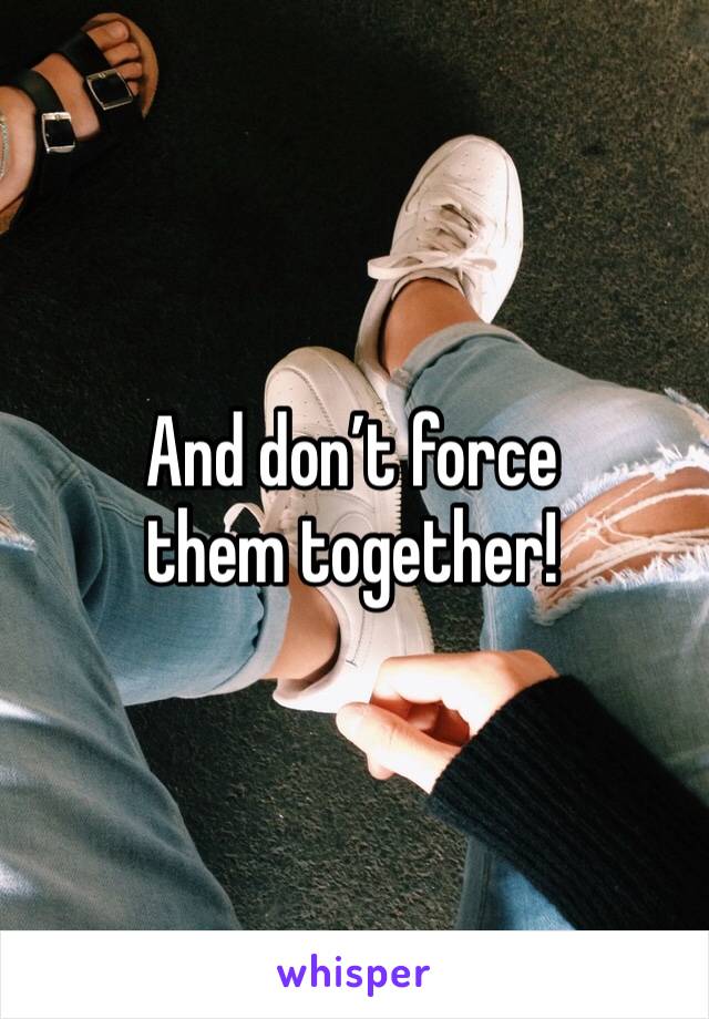 And don’t force them together! 