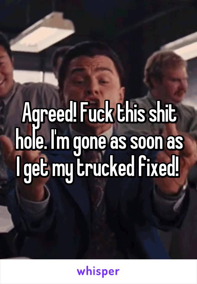 Agreed! Fuck this shit hole. I'm gone as soon as I get my trucked fixed! 