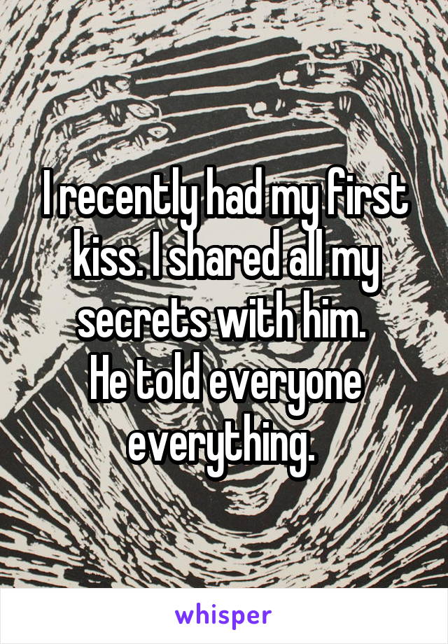 I recently had my first kiss. I shared all my secrets with him. 
He told everyone everything. 