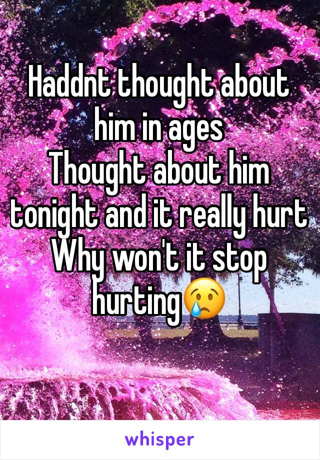 Haddnt thought about him in ages
Thought about him tonight and it really hurt
Why won't it stop hurting😢