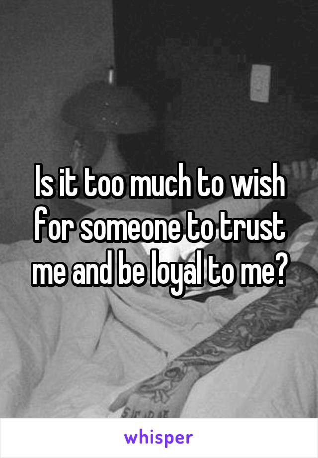 Is it too much to wish for someone to trust me and be loyal to me?