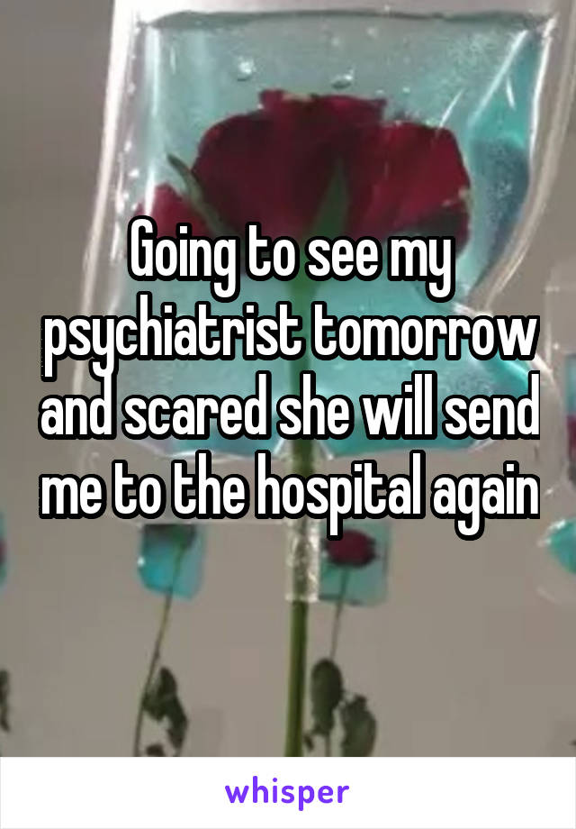 Going to see my psychiatrist tomorrow and scared she will send me to the hospital again 