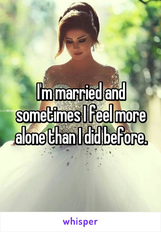 I'm married and sometimes I feel more alone than I did before.