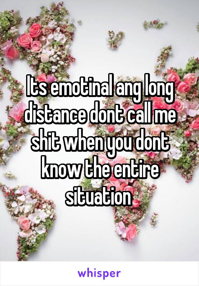 Its emotinal ang long distance dont call me shit when you dont know the entire situation 
