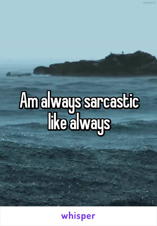 Am always sarcastic like always