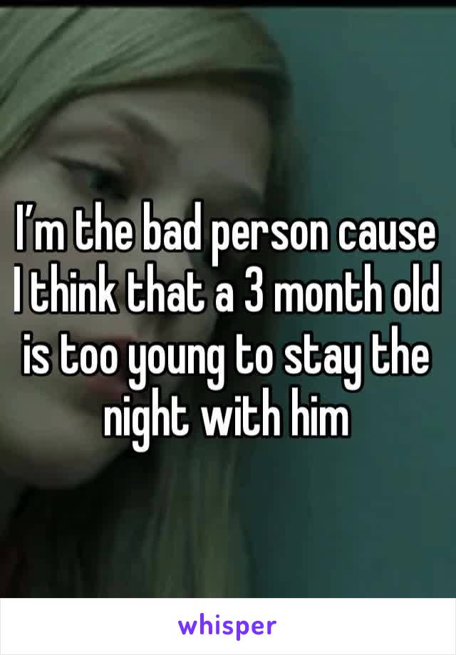 I’m the bad person cause I think that a 3 month old is too young to stay the night with him