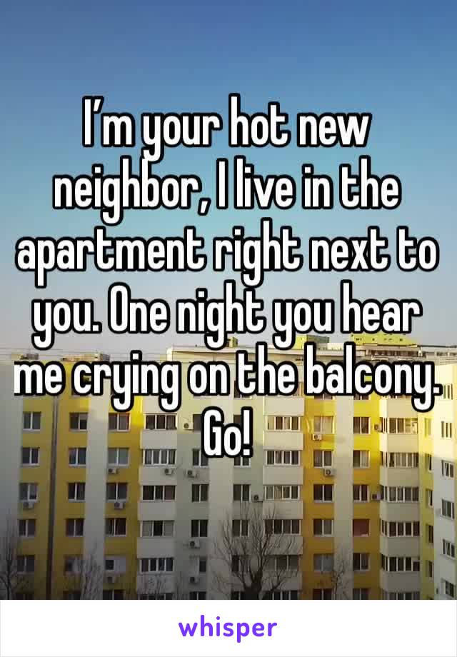 I’m your hot new neighbor, I live in the apartment right next to you. One night you hear me crying on the balcony. Go!