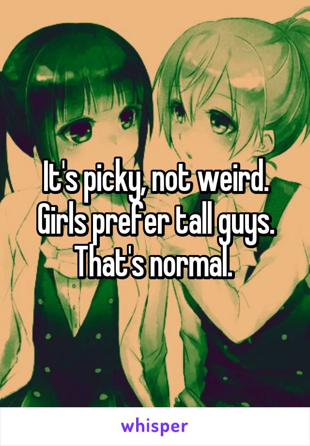 It's picky, not weird. Girls prefer tall guys. That's normal. 