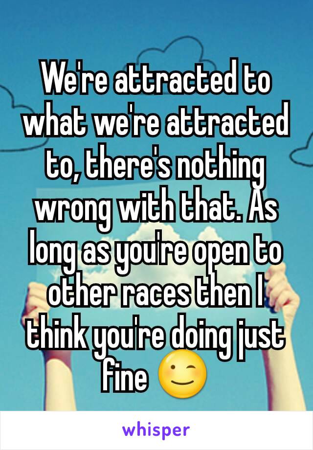 We're attracted to what we're attracted to, there's nothing wrong with that. As long as you're open to other races then I think you're doing just fine 😉