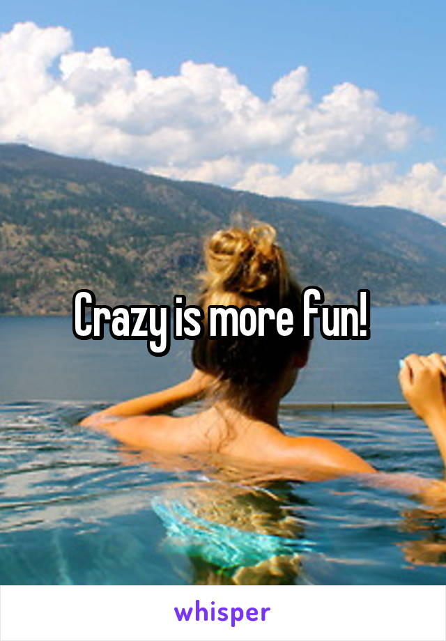 Crazy is more fun! 