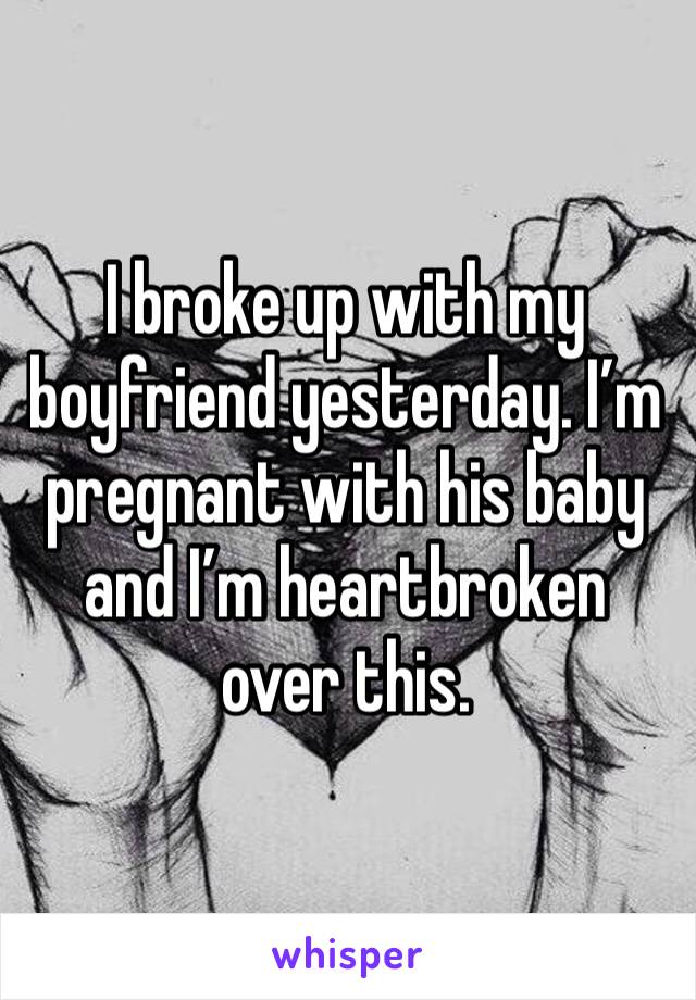 I broke up with my boyfriend yesterday. I’m pregnant with his baby and I’m heartbroken over this. 