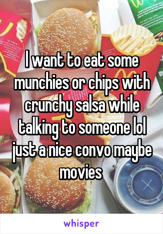 I want to eat some munchies or chips with crunchy salsa while talking to someone lol just a nice convo maybe movies 