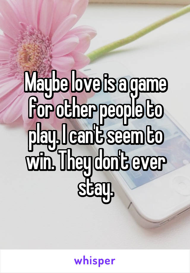 Maybe love is a game for other people to play. I can't seem to win. They don't ever stay.