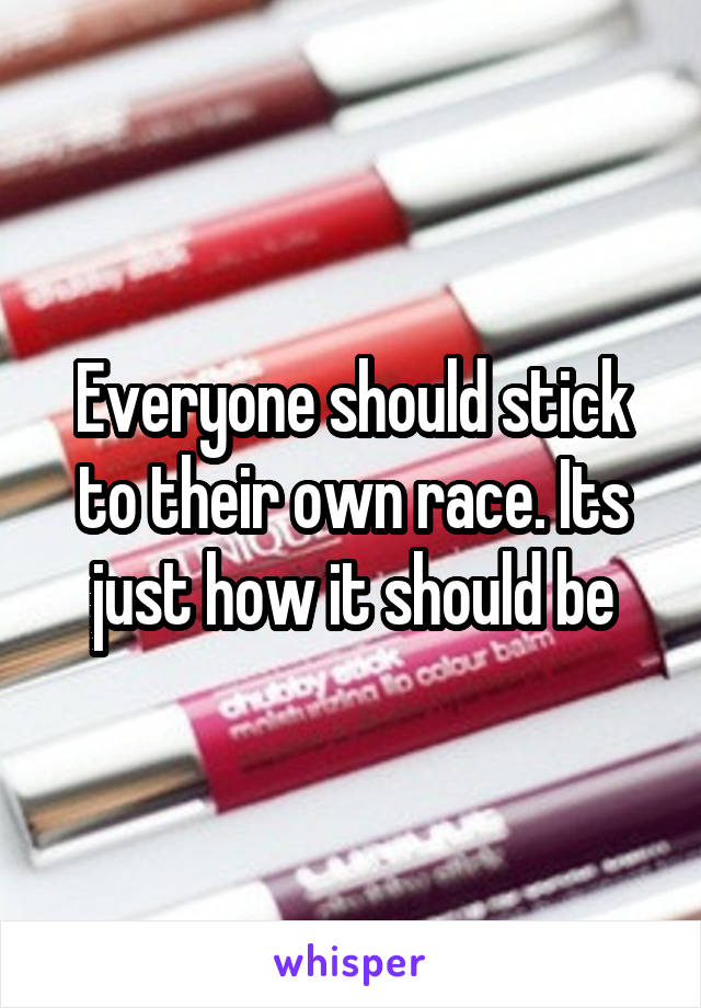 Everyone should stick to their own race. Its just how it should be