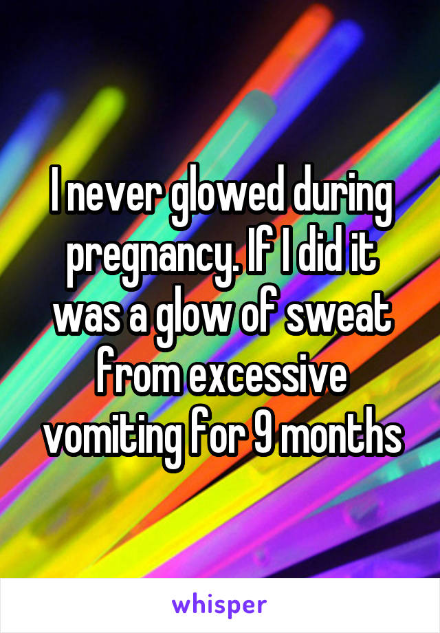 I never glowed during pregnancy. If I did it was a glow of sweat from excessive vomiting for 9 months