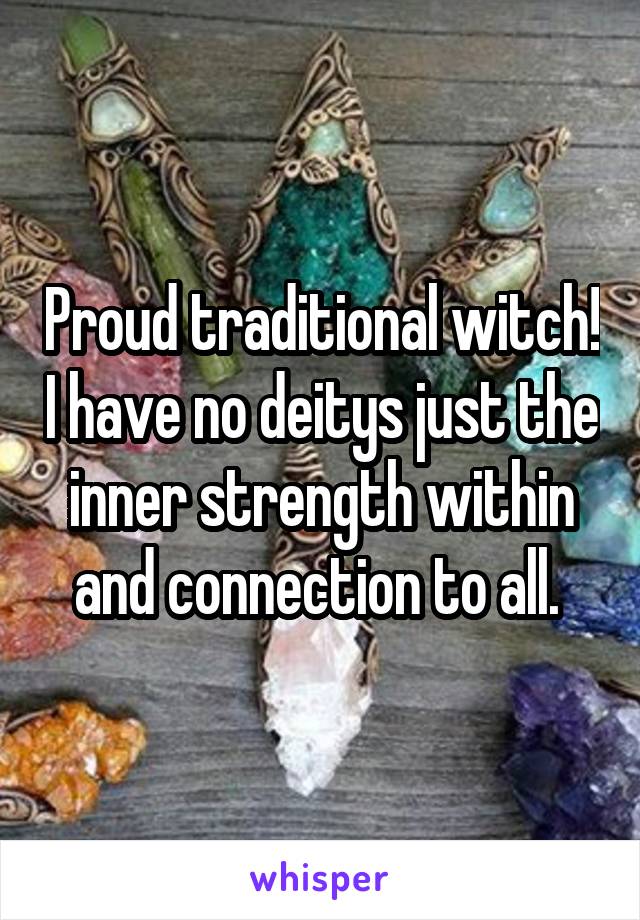 Proud traditional witch! I have no deitys just the inner strength within and connection to all. 