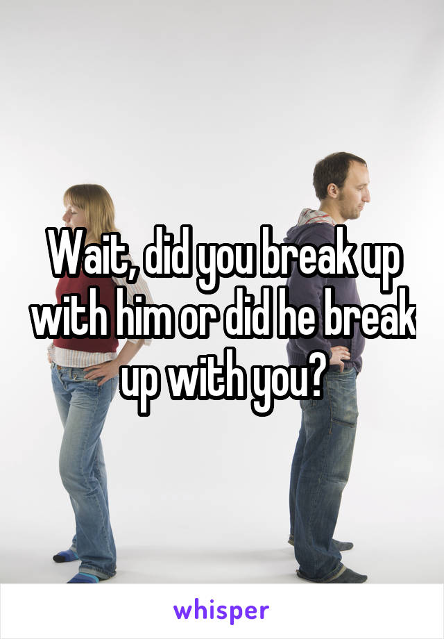 Wait, did you break up with him or did he break up with you?