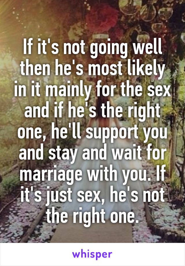 If it's not going well then he's most likely in it mainly for the sex and if he's the right one, he'll support you and stay and wait for marriage with you. If it's just sex, he's not the right one.