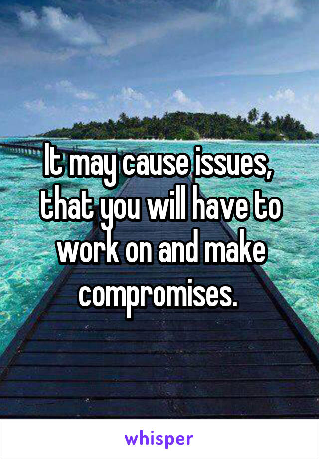 It may cause issues,  that you will have to work on and make compromises. 