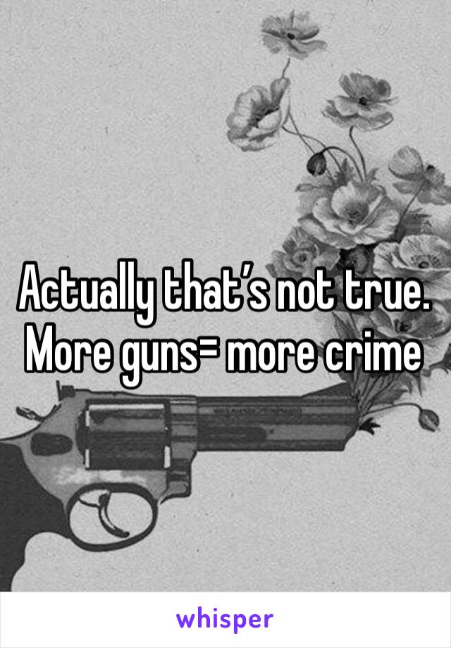 Actually that’s not true. More guns= more crime