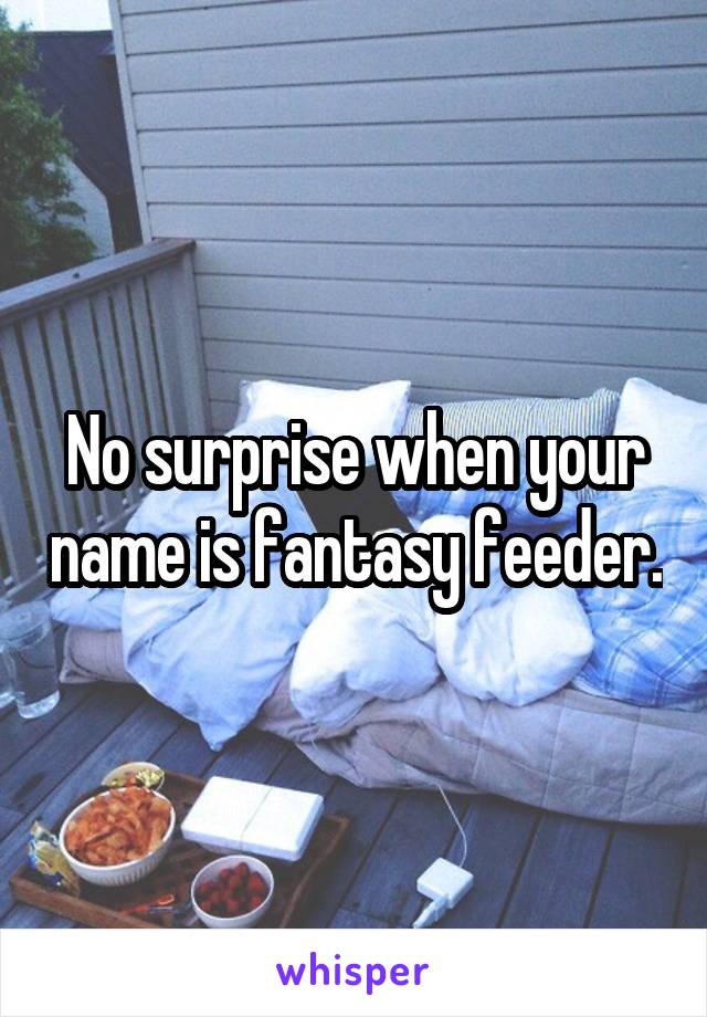 No surprise when your name is fantasy feeder.