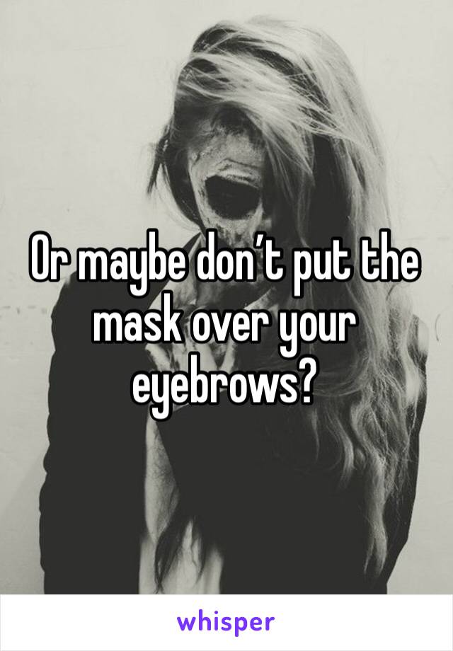 Or maybe don’t put the mask over your eyebrows? 