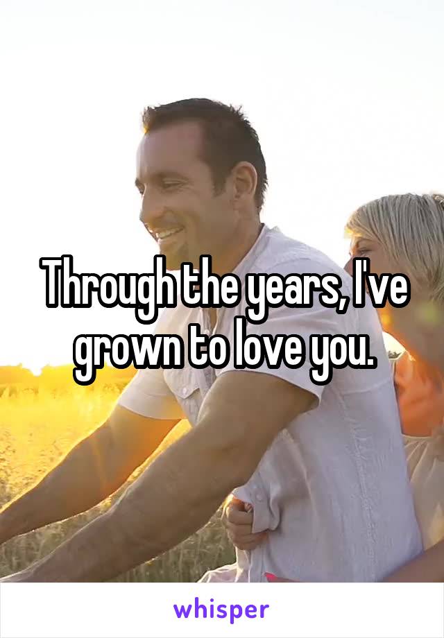 Through the years, I've grown to love you.