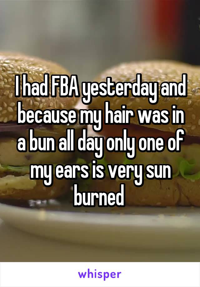I had FBA yesterday and because my hair was in a bun all day only one of my ears is very sun burned 