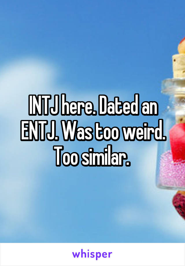INTJ here. Dated an ENTJ. Was too weird. Too similar. 
