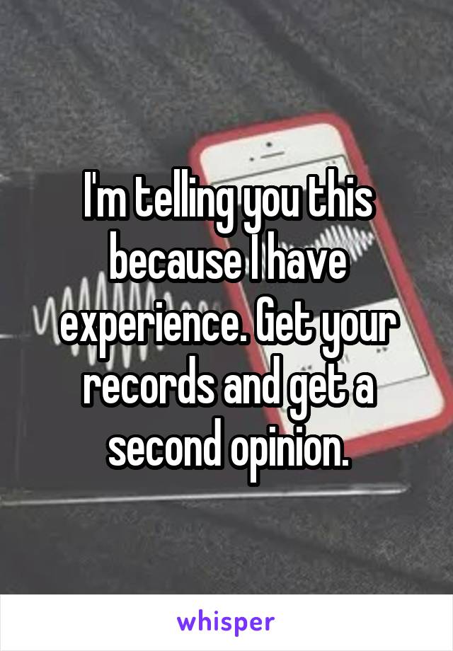 I'm telling you this because I have experience. Get your records and get a second opinion.