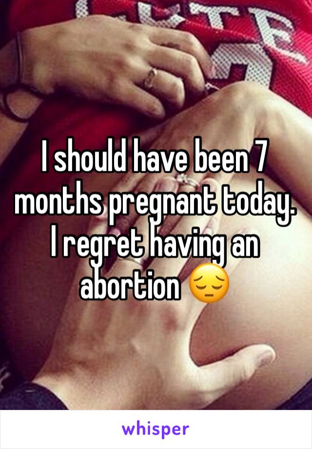 I should have been 7 months pregnant today. I regret having an abortion 😔