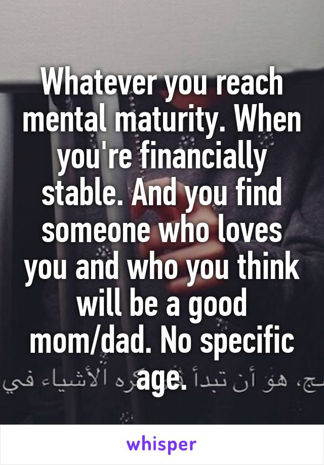 Whatever you reach mental maturity. When you're financially stable. And you find someone who loves you and who you think will be a good mom/dad. No specific age.