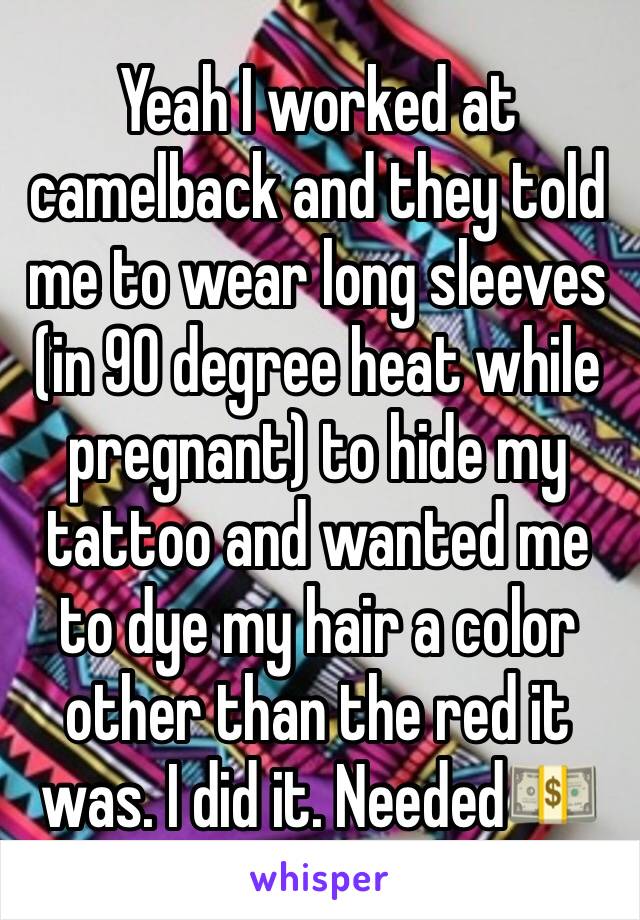 Yeah I worked at camelback and they told me to wear long sleeves (in 90 degree heat while pregnant) to hide my tattoo and wanted me to dye my hair a color other than the red it was. I did it. Needed💵