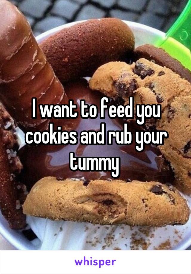 I want to feed you cookies and rub your tummy 
