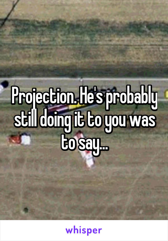 Projection. He's probably still doing it to you was to say...