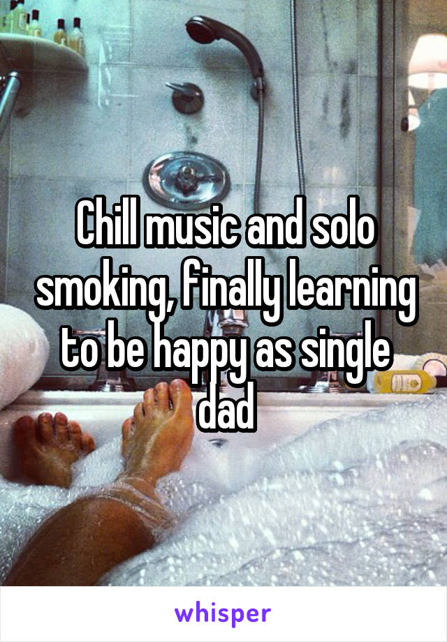 Chill music and solo smoking, finally learning to be happy as single dad
