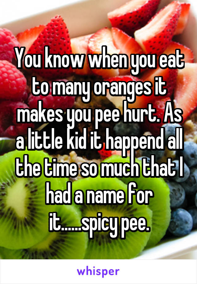 You know when you eat to many oranges it makes you pee hurt. As a little kid it happend all the time so much that I had a name for it......spicy pee.