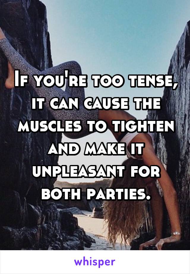 If you're too tense, it can cause the muscles to tighten and make it unpleasant for both parties.