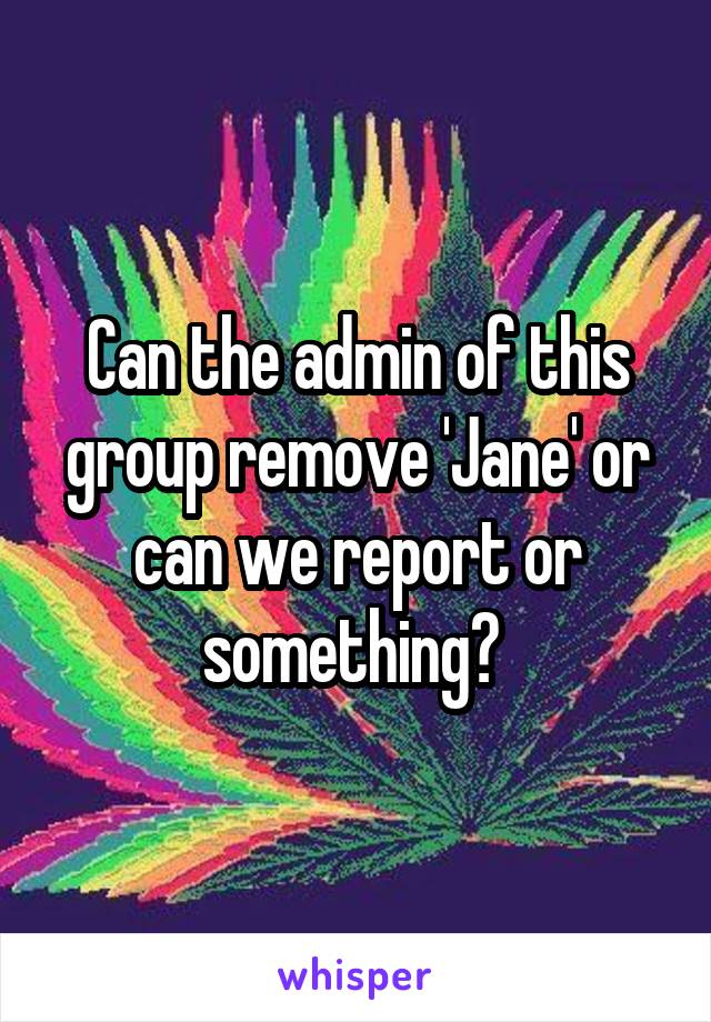 Can the admin of this group remove 'Jane' or can we report or something? 