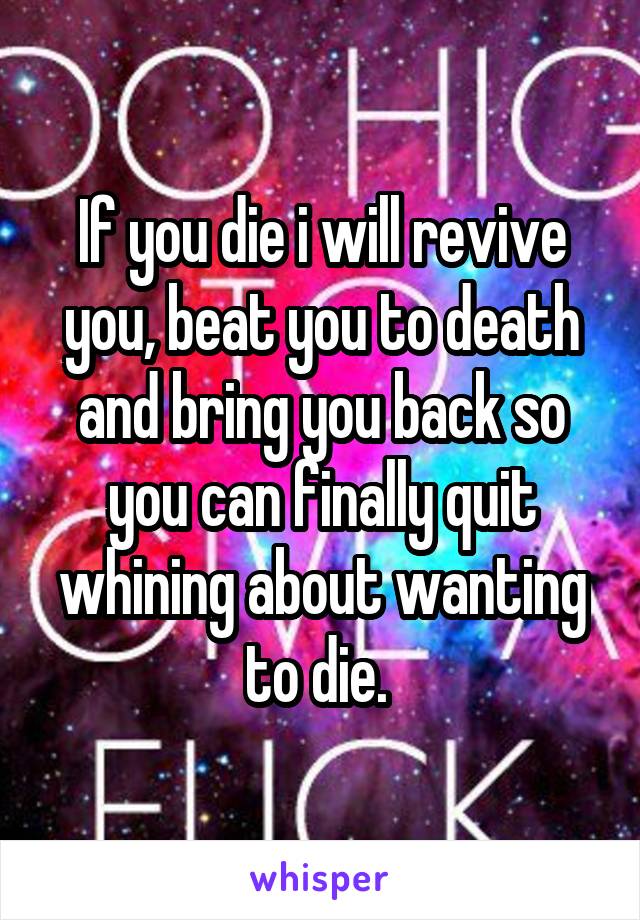 If you die i will revive you, beat you to death and bring you back so you can finally quit whining about wanting to die. 