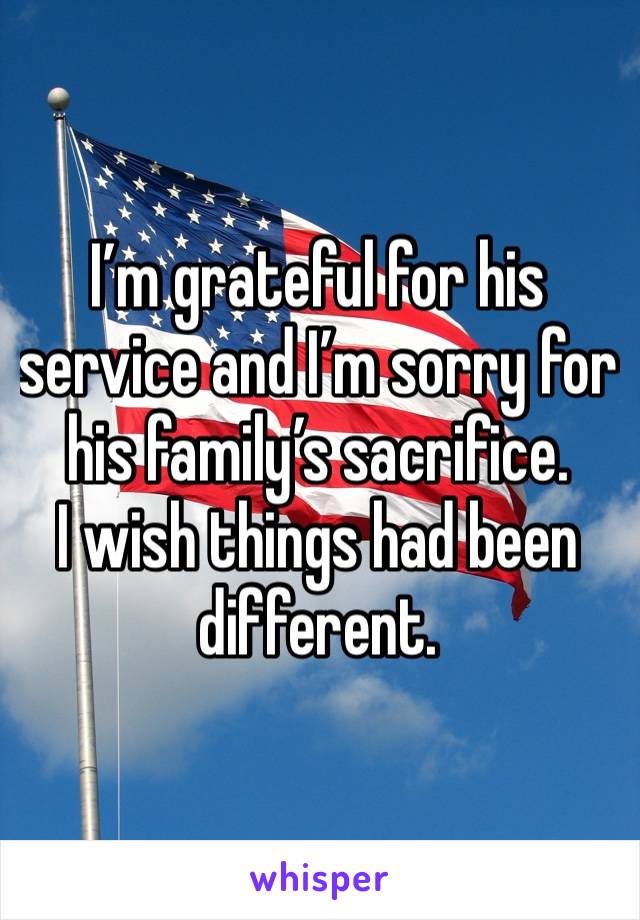 I’m grateful for his service and I’m sorry for his family’s sacrifice. 
I wish things had been different. 