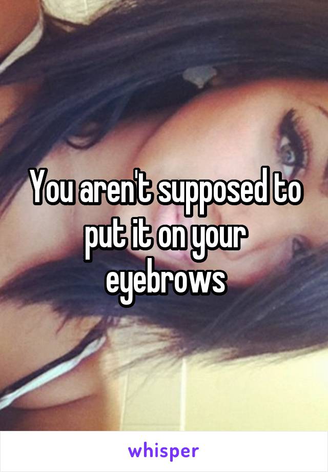 You aren't supposed to put it on your eyebrows