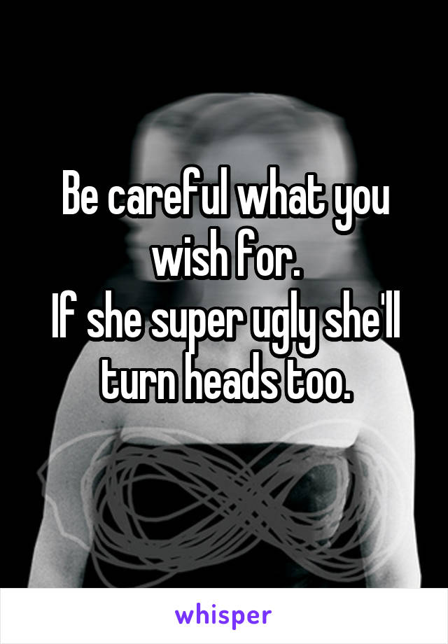 Be careful what you wish for.
If she super ugly she'll turn heads too.
