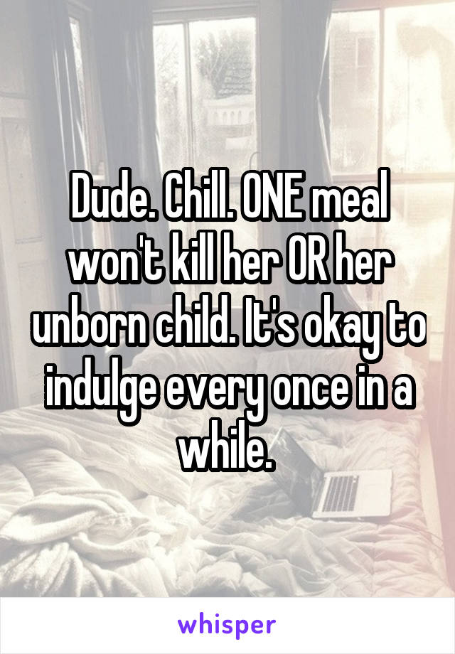 Dude. Chill. ONE meal won't kill her OR her unborn child. It's okay to indulge every once in a while. 