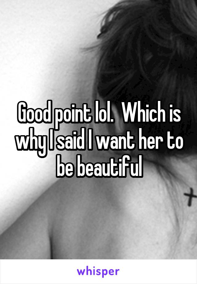 Good point lol.  Which is why I said I want her to be beautiful