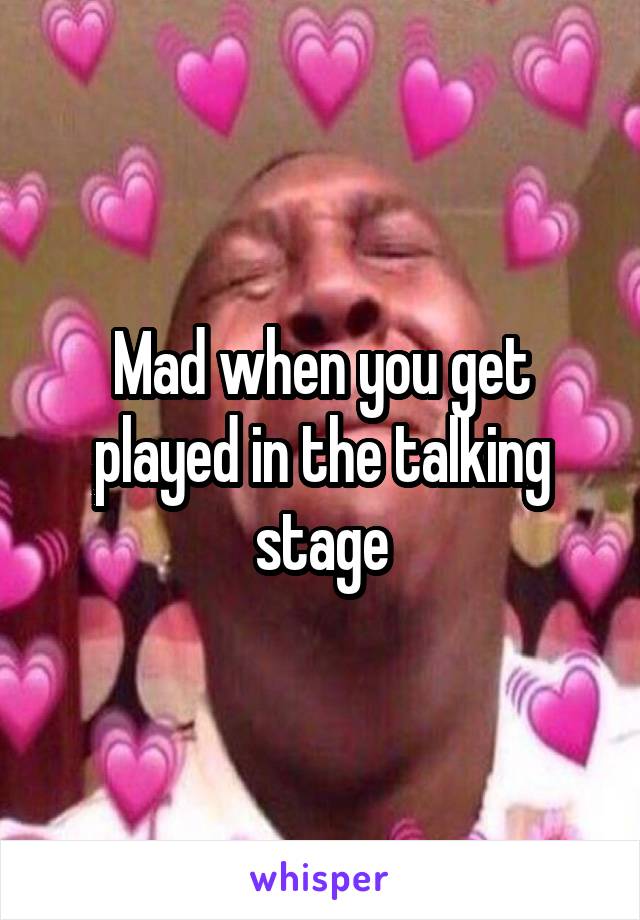 Mad when you get played in the talking stage