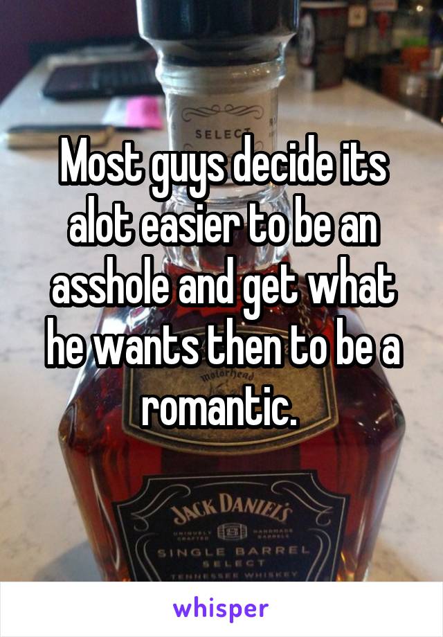 Most guys decide its alot easier to be an asshole and get what he wants then to be a romantic. 
