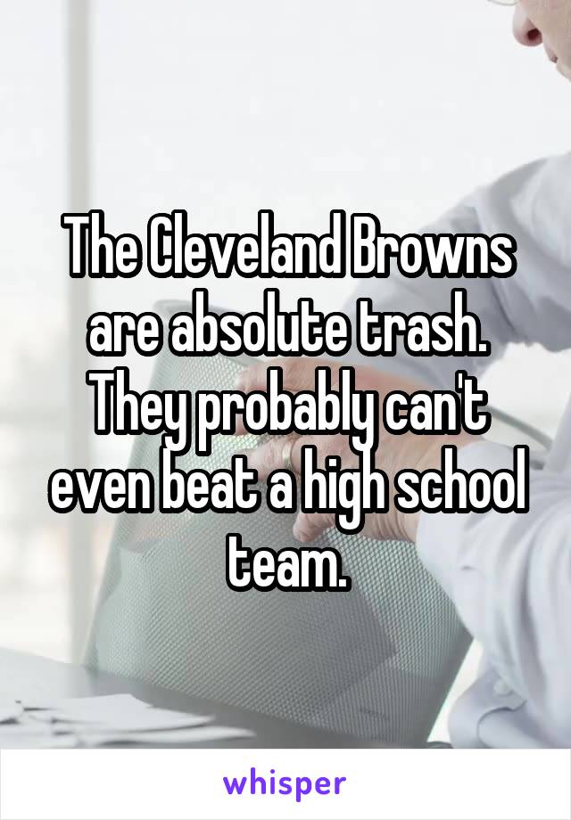 The Cleveland Browns are absolute trash. They probably can't even beat a high school team.